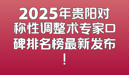 2025年贵阳对称性调整术专家口碑排名榜最新发布！
