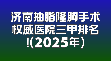 济南抽脂隆胸手术权威医院三甲排名！(2025年)