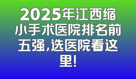 2025年江西缩小手术医院排名前五强，选医院看这里！