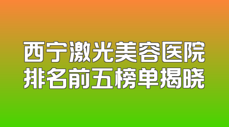 西宁激光美容医院排名前五榜单揭晓