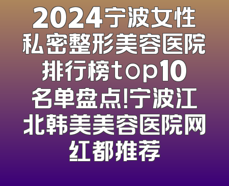 2024宁波女性私密整形美容医院排行榜top10名单盘点！宁波江北韩美美容医院网红都推荐