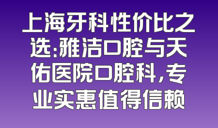上海牙科性价比之选：雅洁口腔与天佑医院口腔科，专业实惠值得信赖