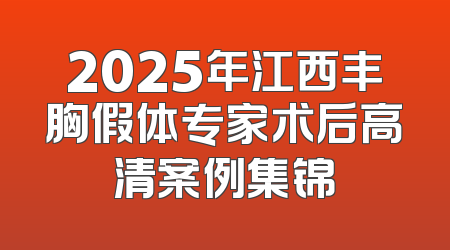 2025年江西丰胸假体专家术后高清案例集锦
