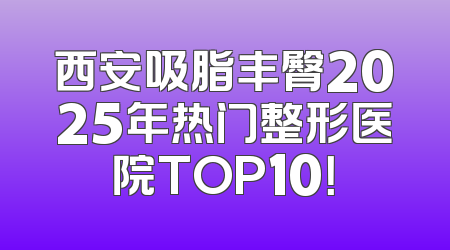西安吸脂丰臀2025年热门整形医院TOP10！