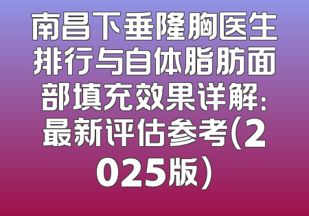 南昌下垂隆胸医生排行与自体脂肪面部填充效果详解：最新评估参考（2025版）