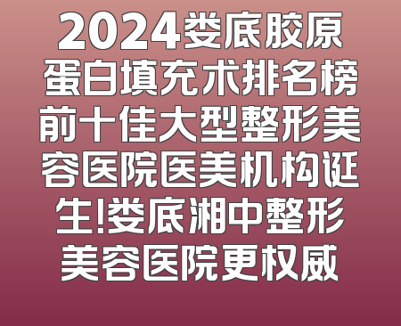 2024娄底胶原蛋白填充术排名榜前十佳大型整形美容医院医美机构诞生！娄底湘中整形美容医院更权威