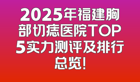 2025年福建胸部切痣医院TOP5实力测评及排行总览！