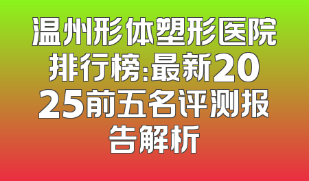 温州形体塑形医院排行榜：最新2025前五名评测报告解析