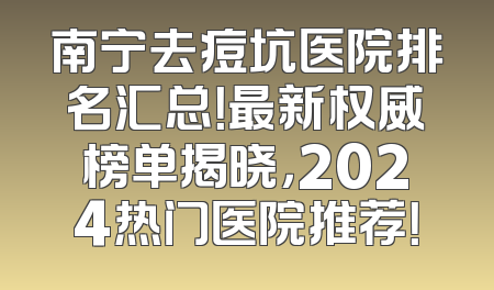南宁去痘坑医院排名汇总！最新权威榜单揭晓，2024热门医院推荐！