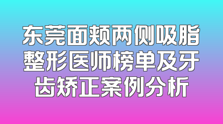 东莞面颊两侧吸脂整形医师榜单及牙齿矫正案例分析
