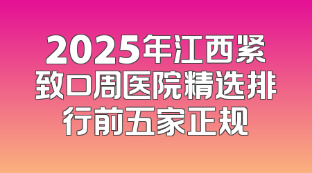 2025年江西紧致口周医院精选排行前五家正规