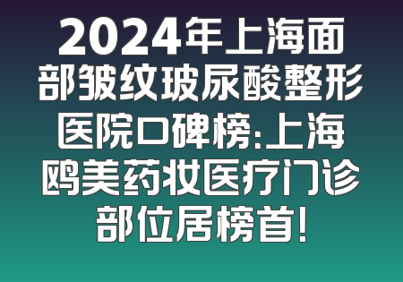 2024年上海面部皱纹玻尿酸整形医院口碑榜：上海鸥美药妆医疗门诊部位居榜首！