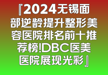 『2024无锡面部逆龄提升整形美容医院排名前十推荐榜！DBC医美医院展现光彩』