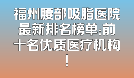 福州腰部吸脂医院最新排名榜单：前十名优质医疗机构！