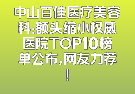 中山百佳医疗美容科：额头缩小权威医院TOP10榜单公布，网友力荐！