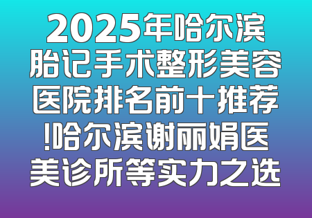 2025年哈尔滨胎记手术整形美容医院排名前十推荐！哈尔滨谢丽娟医美诊所等实力之选