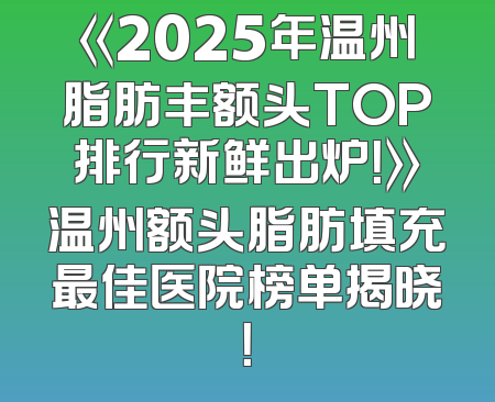 《2025年温州脂肪丰额头TOP排行新鲜出炉！》温州额头脂肪填充最佳医院榜单揭晓！
