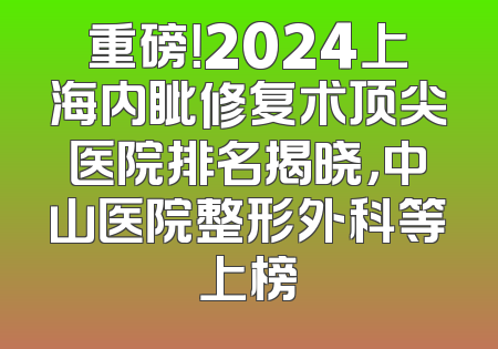 重磅！2024上海内眦修复术顶尖医院排名揭晓，中山医院整形外科等上榜