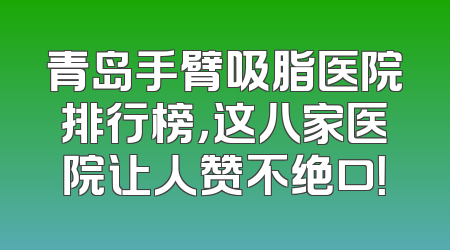 青岛手臂吸脂医院排行榜，这八家医院让人赞不绝口！