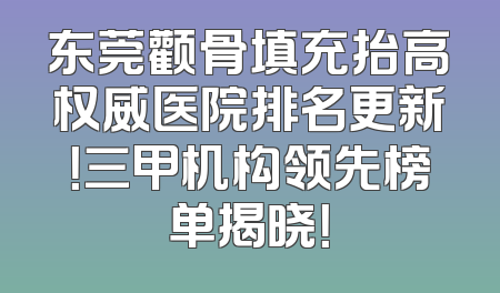 东莞颧骨填充抬高权威医院排名更新！三甲机构领先榜单揭晓！