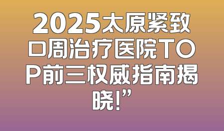 2025太原紧致口周治疗医院TOP前三权威指南揭晓！”