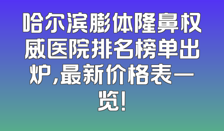 哈尔滨膨体隆鼻权威医院排名榜单出炉，最新价格表一览！