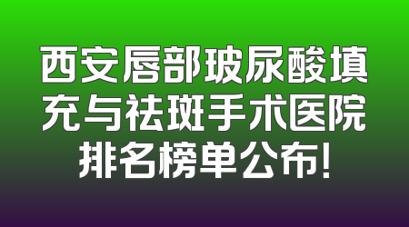西安唇部玻尿酸填充与祛斑手术医院排名榜单公布！