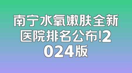 南宁水氧嫩肤全新医院排名公布！2024版