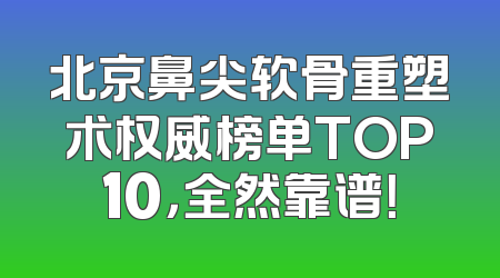 北京鼻尖软骨重塑术权威榜单TOP10，全然靠谱！