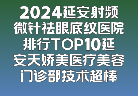2024延安射频微针祛眼底纹医院排行TOP10延安天娇美医疗美容门诊部技术超棒