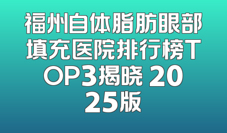 福州自体脂肪眼部填充医院排行榜TOP3揭晓 2025版