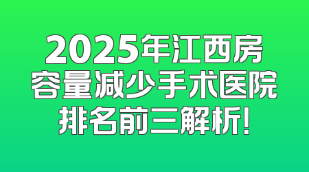 2025年江西房容量减少手术医院排名前三解析！