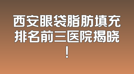 西安眼袋脂肪填充排名前三医院揭晓！