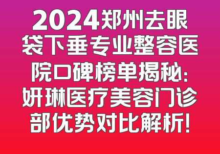 2024郑州去眼袋下垂专业整容医院口碑榜单揭秘：妍琳医疗美容门诊部优势对比解析！