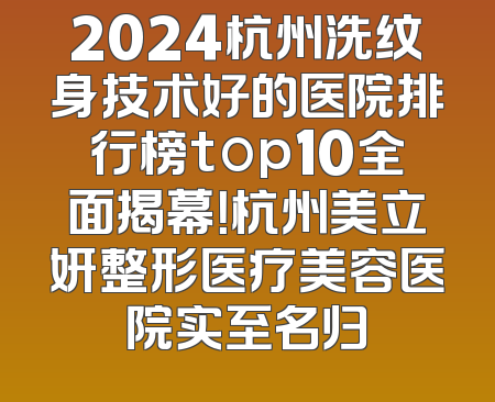 2024杭州洗纹身技术好的医院排行榜top10全面揭幕！杭州美立妍整形医疗美容医院实至名归