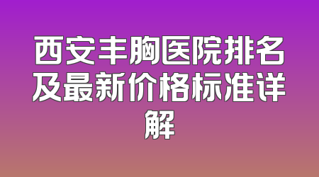 西安丰胸医院排名及最新价格标准详解
