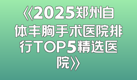 《2025郑州自体丰胸手术医院排行TOP5精选医院》