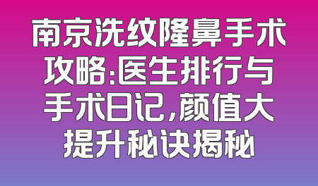 南京洗纹隆鼻手术攻略：医生排行与手术日记，颜值大提升秘诀揭秘