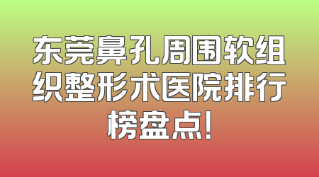 东莞鼻孔周围软组织整形术医院排行榜盘点！