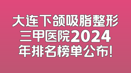 大连下颌吸脂整形三甲医院2024年排名榜单公布！