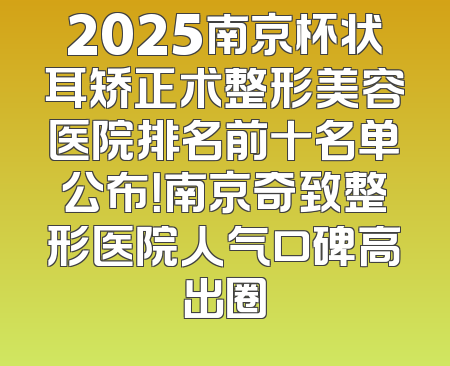 2025南京杯状耳矫正术整形美容医院排名前十名单公布！南京奇致整形医院人气口碑高出圈