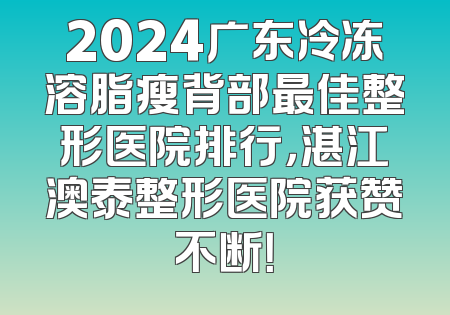 2024广东冷冻溶脂瘦背部最佳整形医院排行，湛江澳泰整形医院获赞不断！