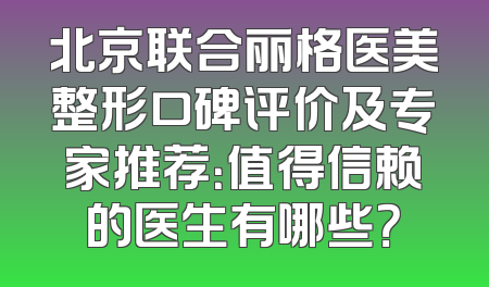 北京联合丽格医美整形口碑评价及专家推荐：值得信赖的医生有哪些？