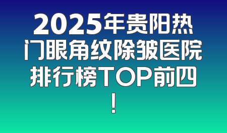 2025年贵阳热门眼角纹除皱医院排行榜TOP前四！