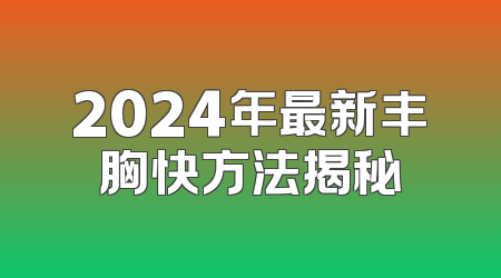 2024年最新丰胸快方法揭秘