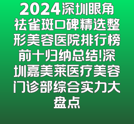 2024深圳眼角祛雀斑口碑精选整形美容医院排行榜前十归纳总结！深圳嘉美莱医疗美容门诊部综合实力大盘点