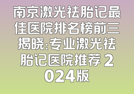 南京激光祛胎记最佳医院排名榜前三揭晓：专业激光祛胎记医院推荐 2024版