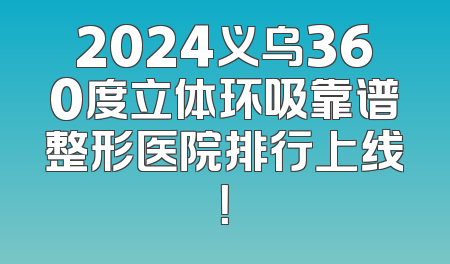 2024义乌360度立体环吸靠谱整形医院排行上线！