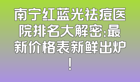 南宁红蓝光祛痘医院排名大解密：最新价格表新鲜出炉！