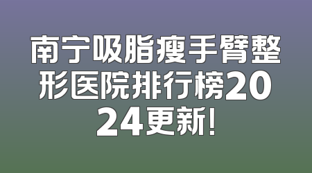 南宁吸脂瘦手臂整形医院排行榜2024更新！